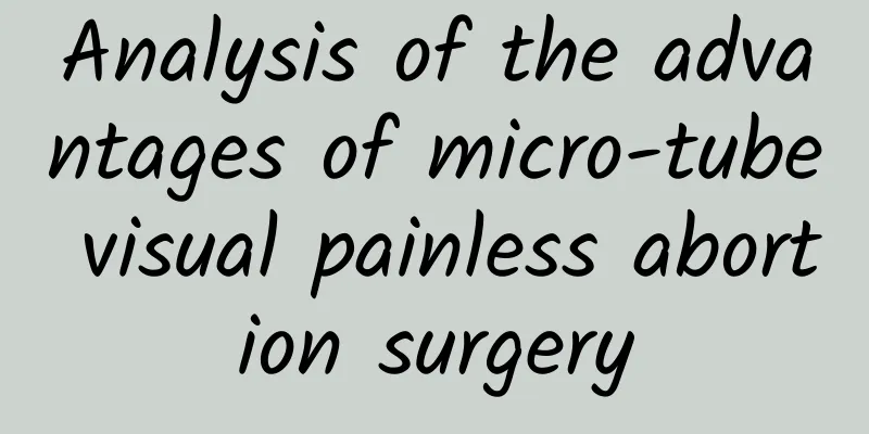 Analysis of the advantages of micro-tube visual painless abortion surgery