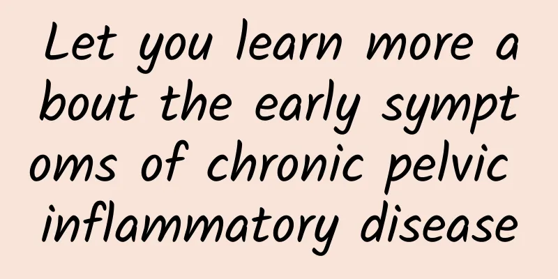Let you learn more about the early symptoms of chronic pelvic inflammatory disease