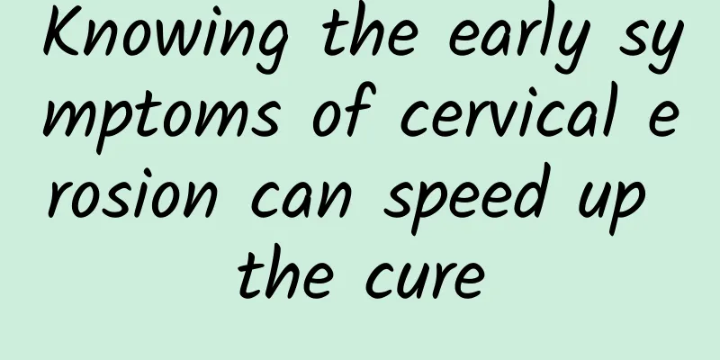 Knowing the early symptoms of cervical erosion can speed up the cure