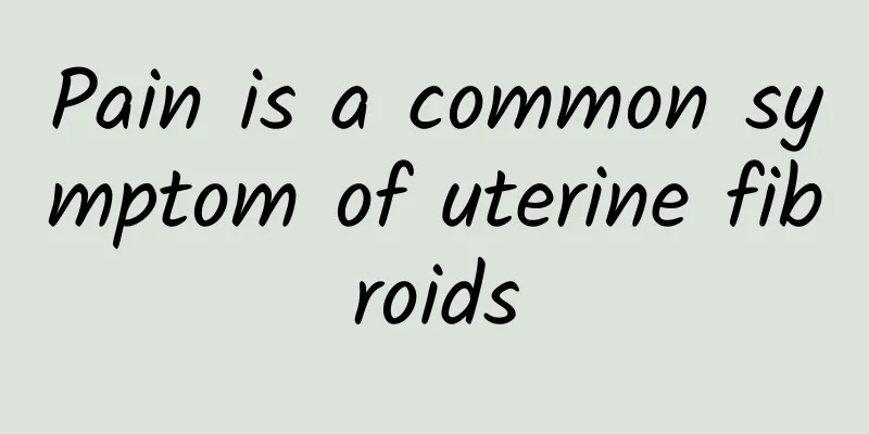 Pain is a common symptom of uterine fibroids