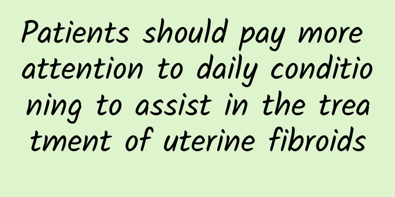 Patients should pay more attention to daily conditioning to assist in the treatment of uterine fibroids
