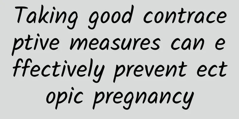 Taking good contraceptive measures can effectively prevent ectopic pregnancy