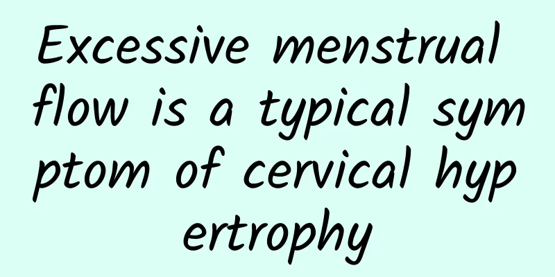 Excessive menstrual flow is a typical symptom of cervical hypertrophy