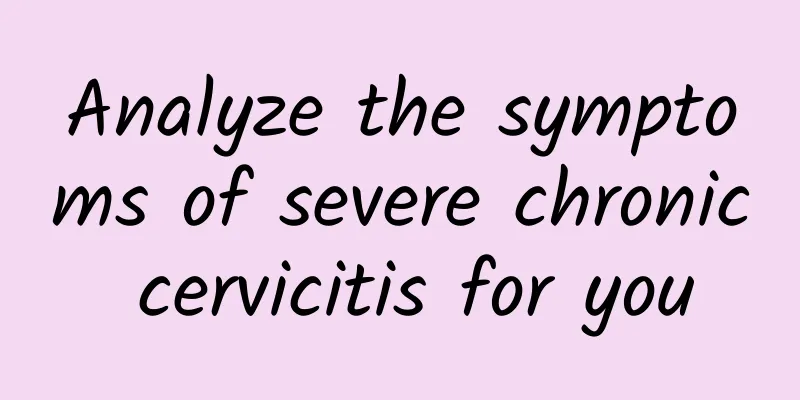 Analyze the symptoms of severe chronic cervicitis for you