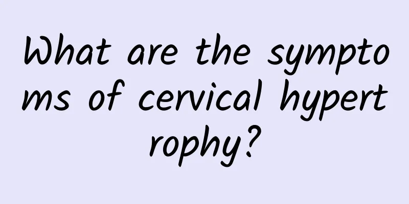 What are the symptoms of cervical hypertrophy?