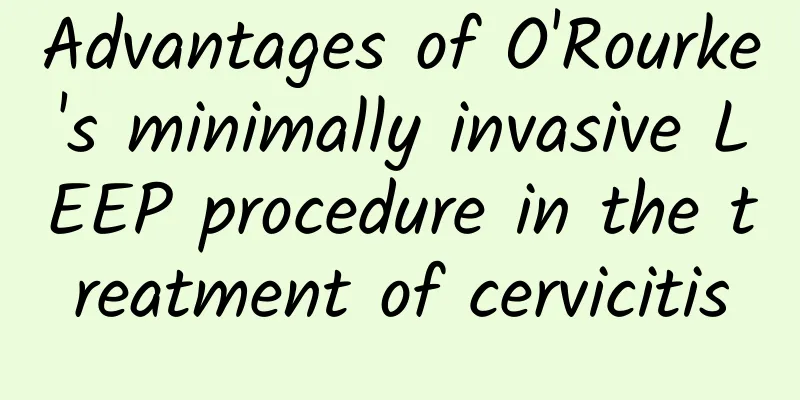Advantages of O'Rourke's minimally invasive LEEP procedure in the treatment of cervicitis