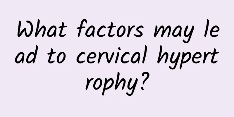 What factors may lead to cervical hypertrophy?