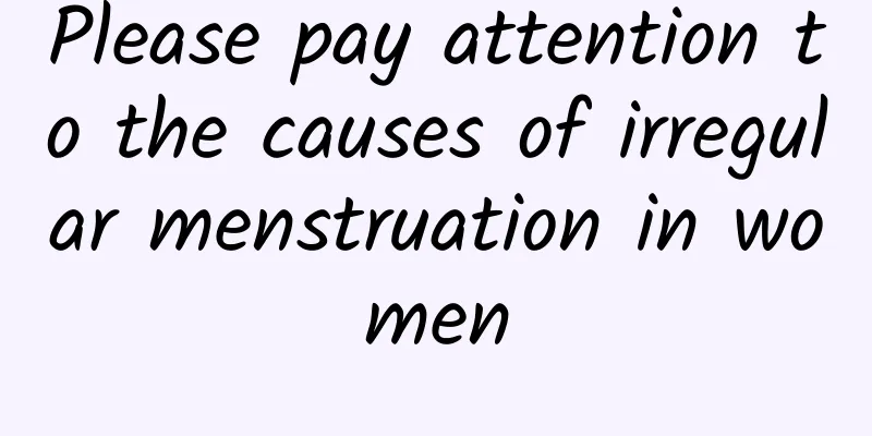 Please pay attention to the causes of irregular menstruation in women