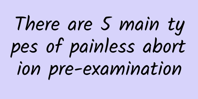 There are 5 main types of painless abortion pre-examination