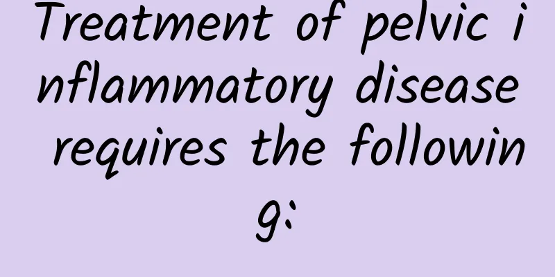 Treatment of pelvic inflammatory disease requires the following: