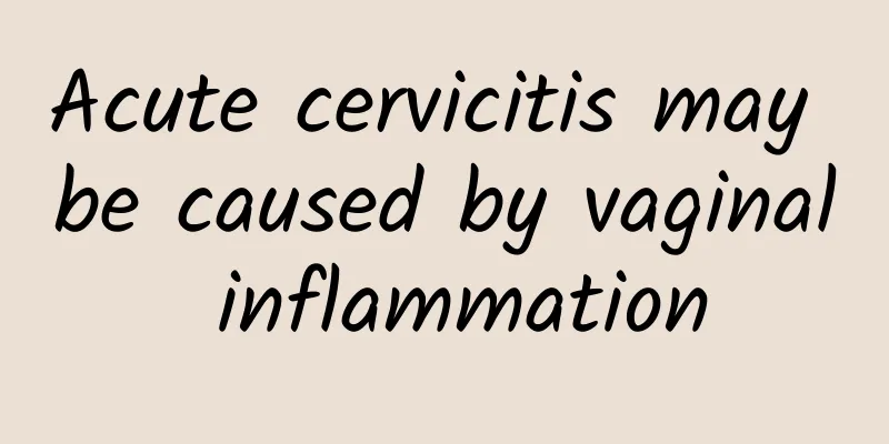 Acute cervicitis may be caused by vaginal inflammation