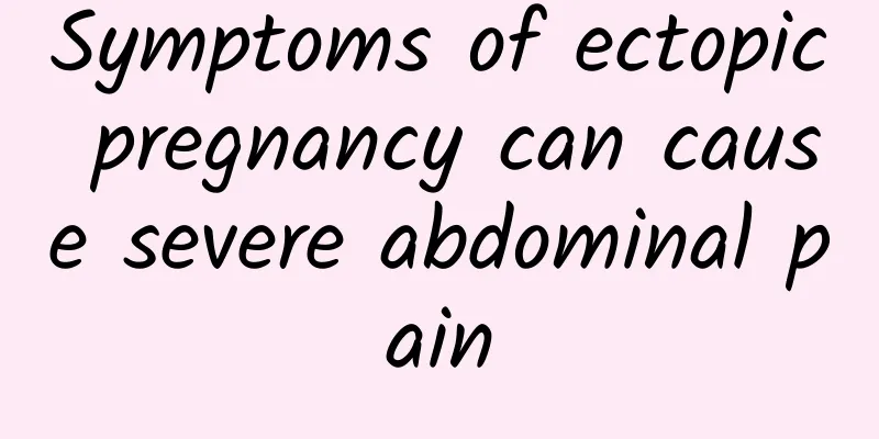 Symptoms of ectopic pregnancy can cause severe abdominal pain
