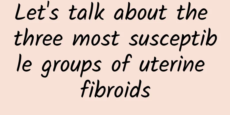 Let's talk about the three most susceptible groups of uterine fibroids