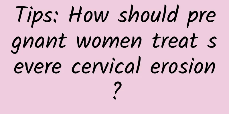 Tips: How should pregnant women treat severe cervical erosion?