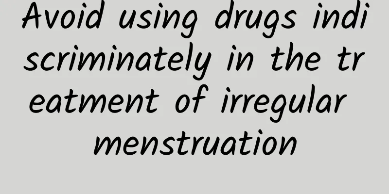 Avoid using drugs indiscriminately in the treatment of irregular menstruation