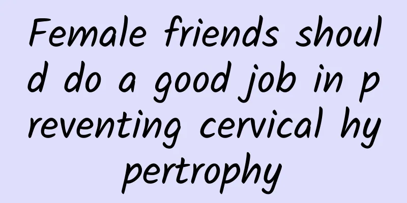 Female friends should do a good job in preventing cervical hypertrophy