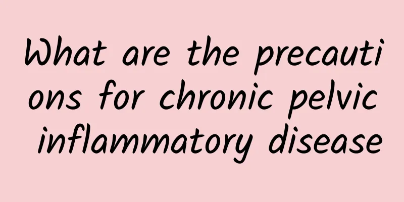 What are the precautions for chronic pelvic inflammatory disease