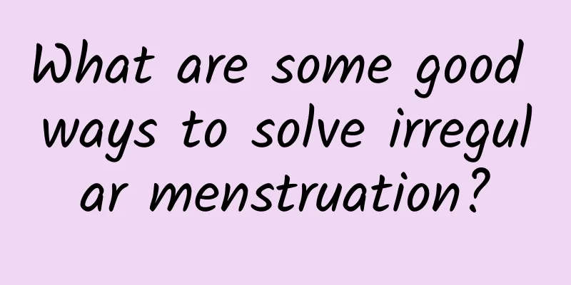 What are some good ways to solve irregular menstruation?