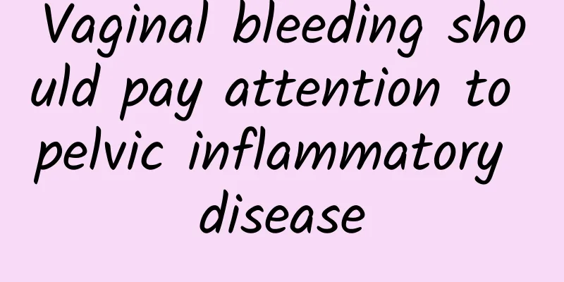 Vaginal bleeding should pay attention to pelvic inflammatory disease