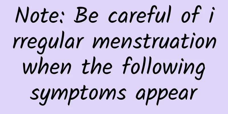 Note: Be careful of irregular menstruation when the following symptoms appear