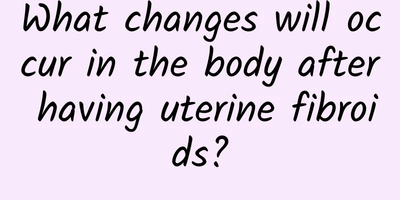 What changes will occur in the body after having uterine fibroids?