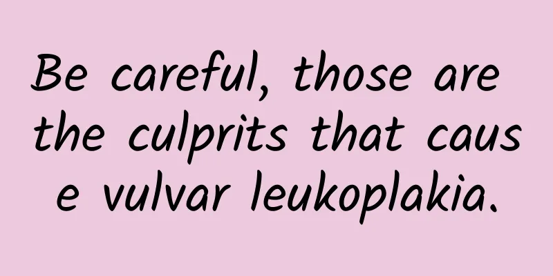 Be careful, those are the culprits that cause vulvar leukoplakia.
