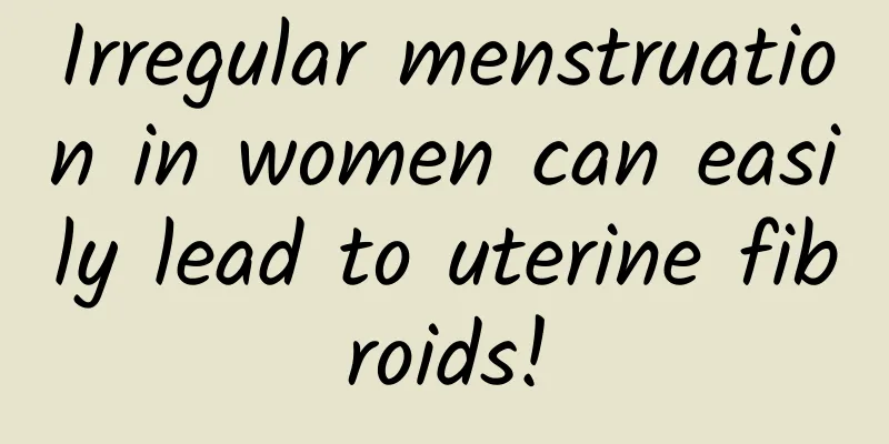 Irregular menstruation in women can easily lead to uterine fibroids!