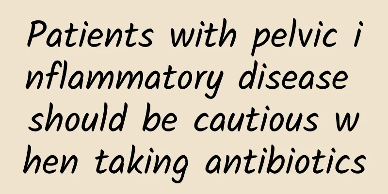 Patients with pelvic inflammatory disease should be cautious when taking antibiotics
