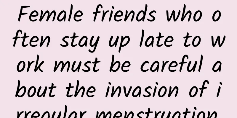 Female friends who often stay up late to work must be careful about the invasion of irregular menstruation.