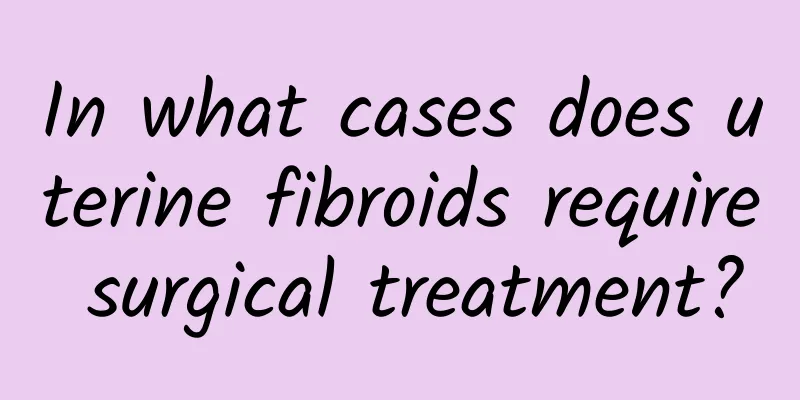 In what cases does uterine fibroids require surgical treatment?