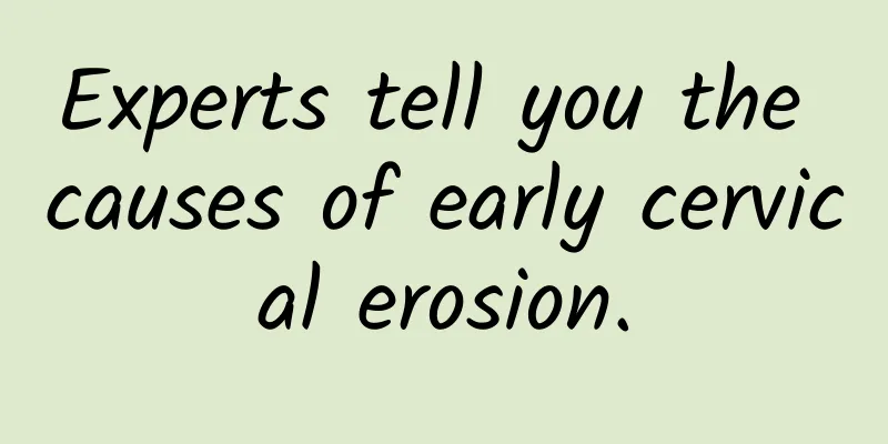 Experts tell you the causes of early cervical erosion.