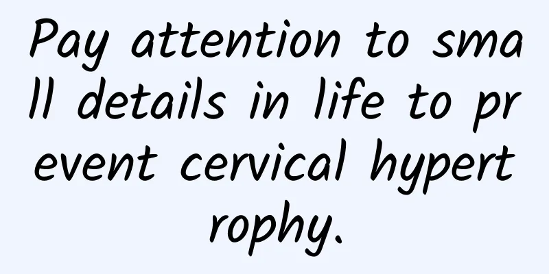 Pay attention to small details in life to prevent cervical hypertrophy.