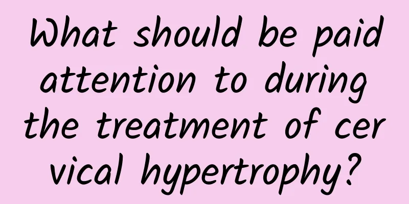 What should be paid attention to during the treatment of cervical hypertrophy?