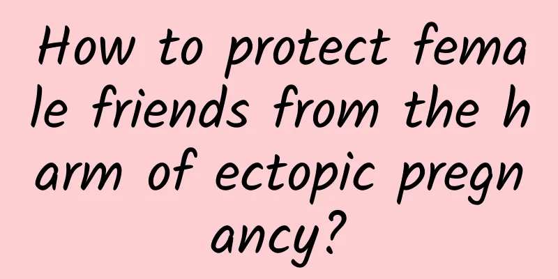 How to protect female friends from the harm of ectopic pregnancy?
