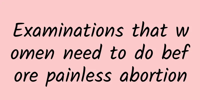 Examinations that women need to do before painless abortion