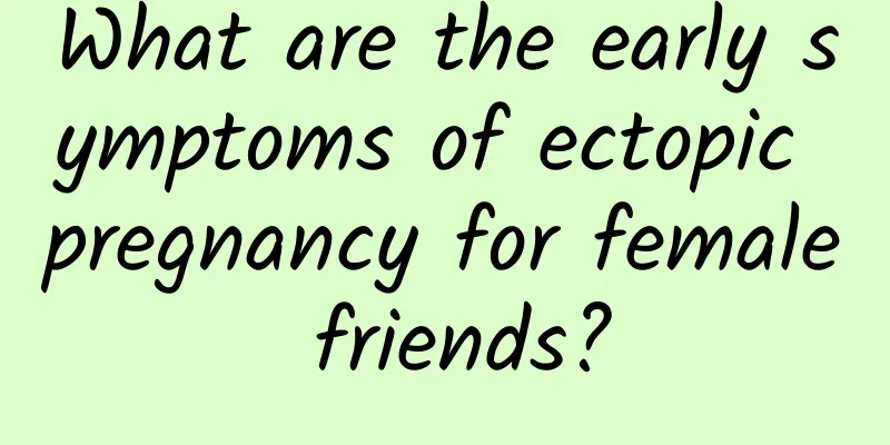 What are the early symptoms of ectopic pregnancy for female friends?