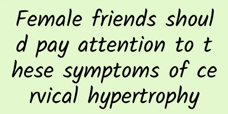 Female friends should pay attention to these symptoms of cervical hypertrophy