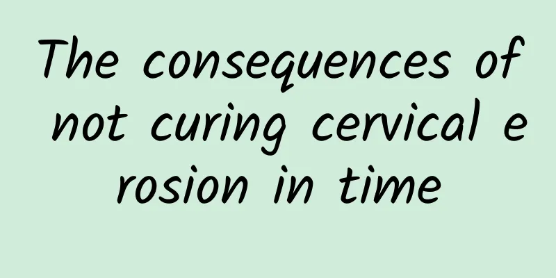 The consequences of not curing cervical erosion in time