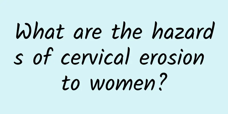 What are the hazards of cervical erosion to women?