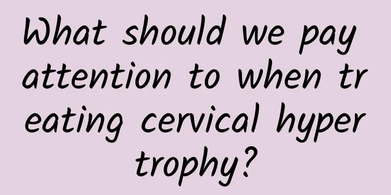 What should we pay attention to when treating cervical hypertrophy?