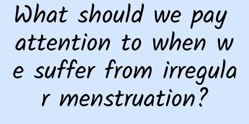 What should we pay attention to when we suffer from irregular menstruation?