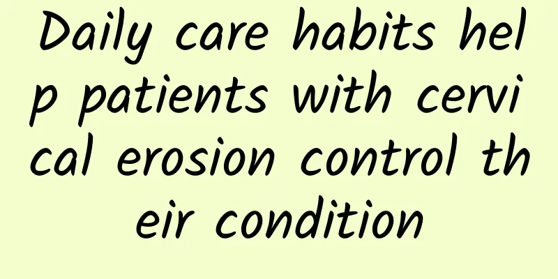 Daily care habits help patients with cervical erosion control their condition
