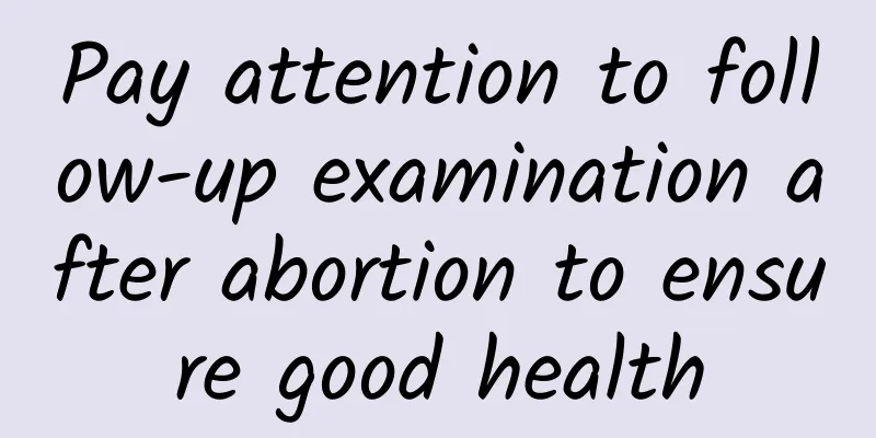Pay attention to follow-up examination after abortion to ensure good health