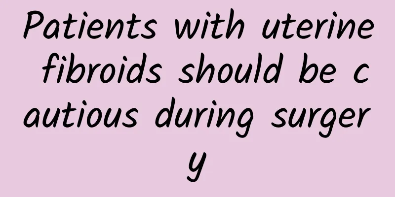 Patients with uterine fibroids should be cautious during surgery