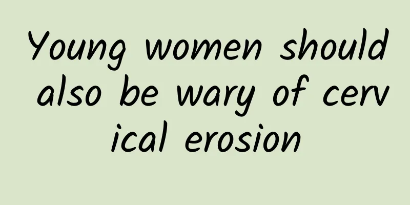 Young women should also be wary of cervical erosion