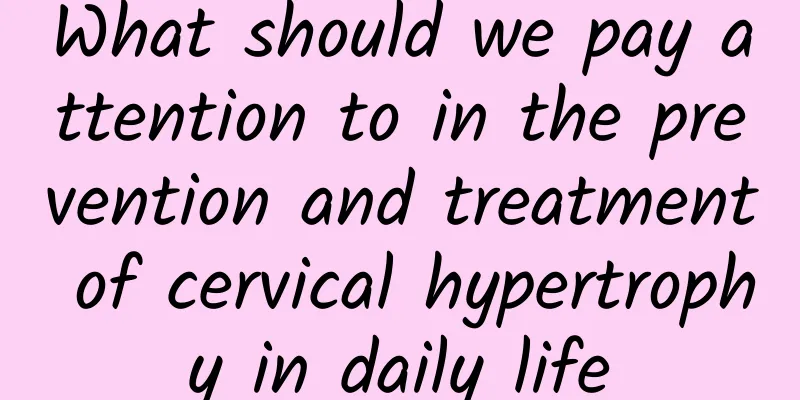 What should we pay attention to in the prevention and treatment of cervical hypertrophy in daily life