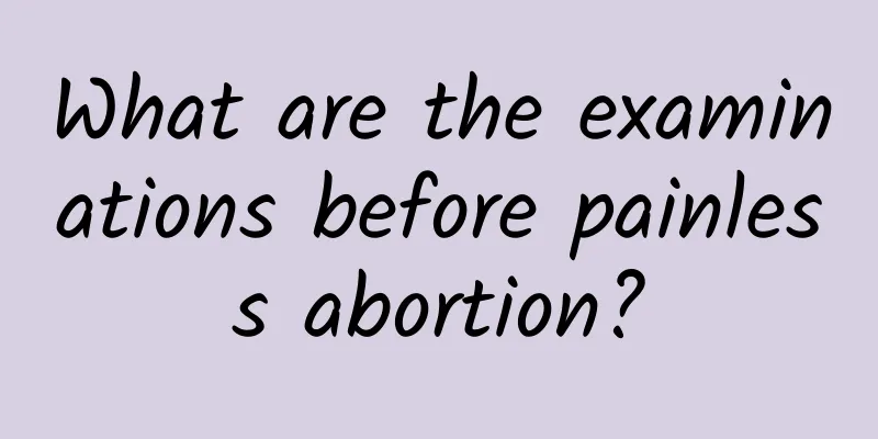 What are the examinations before painless abortion?