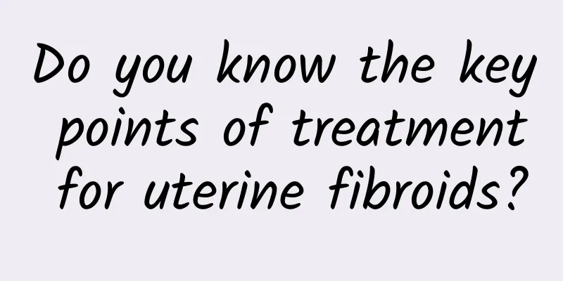 Do you know the key points of treatment for uterine fibroids?