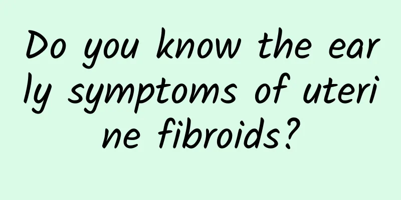 Do you know the early symptoms of uterine fibroids?