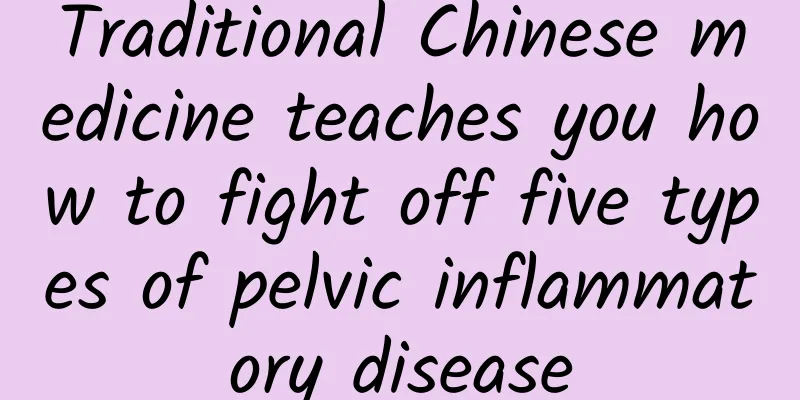 Traditional Chinese medicine teaches you how to fight off five types of pelvic inflammatory disease